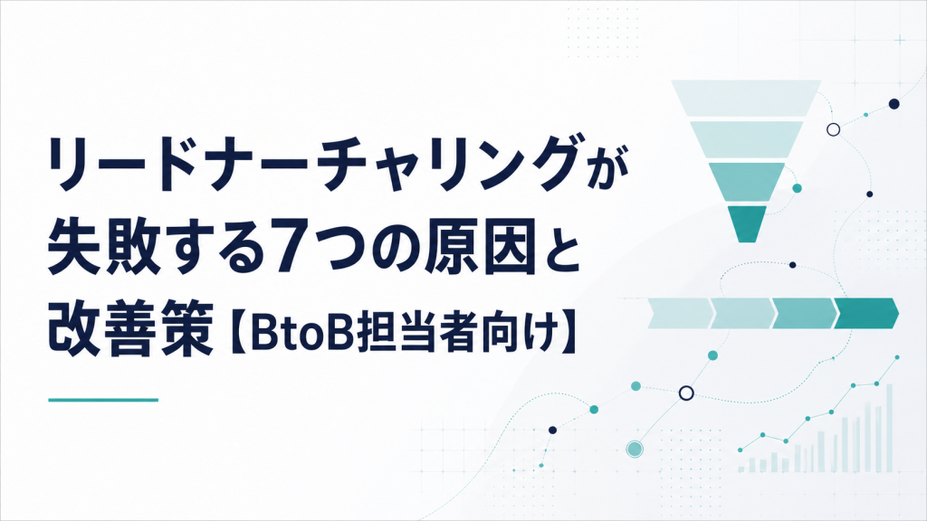 リードナーチャリングが失敗する7つの原因と改善策【BtoB担当者向け】