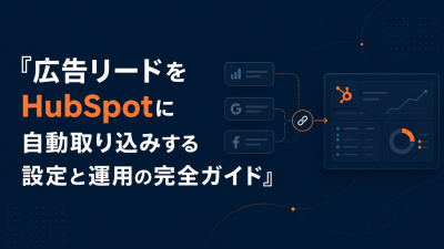 広告リードをHubSpotに自動取り込みする設定と運用の完全ガイド